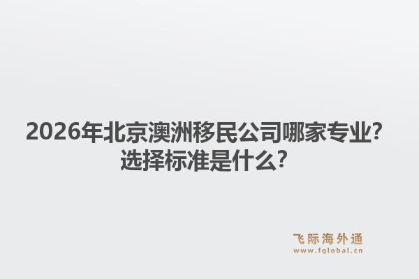 2026年北京澳洲移民公司哪家专业？选择标准是什么？1.jpg