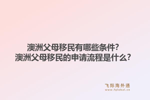 澳洲父母移民有哪些条件?澳洲父母移民的申请流程是什么?1.jpg