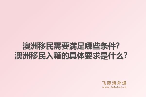 澳洲移民需要满足哪些条件？澳洲移民入籍的具体要求是什么？1.jpg