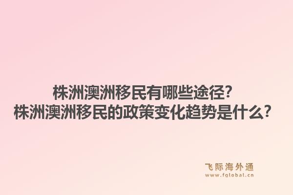 株洲澳洲移民有哪些途径?株洲澳洲移民的政策变化趋势是什么?1.jpg