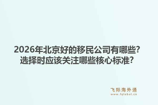 2026年北京好的移民公司有哪些？选择时应该关注哪些核心标准？1.jpg