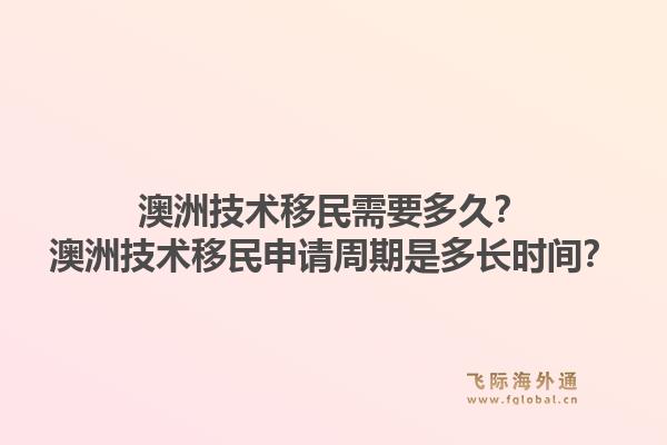澳洲技术移民需要多久？澳洲技术移民申请周期是多长时间？1.jpg