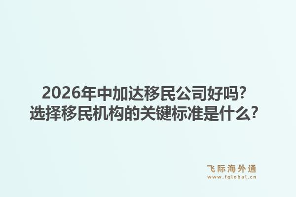 2026年中加达移民公司好吗？选择移民机构的关键标准是什么？1.jpg