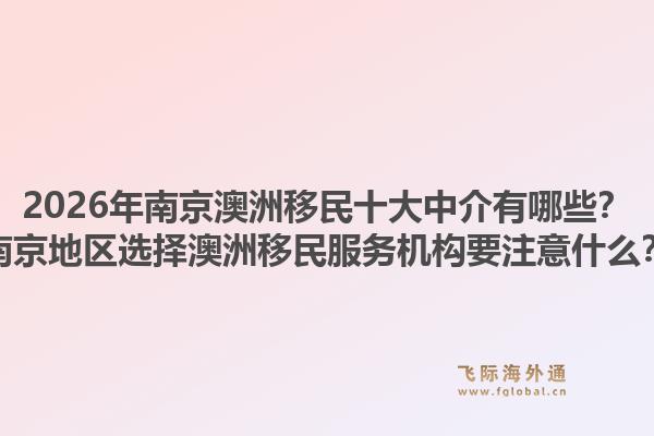 2026年南京澳洲移民十大中介有哪些？南京地区选择澳洲移民服务机构要注意什么？1.jpg