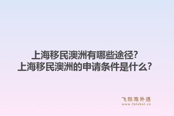 上海移民澳洲有哪些途径？上海移民澳洲的申请条件是什么？1.jpg