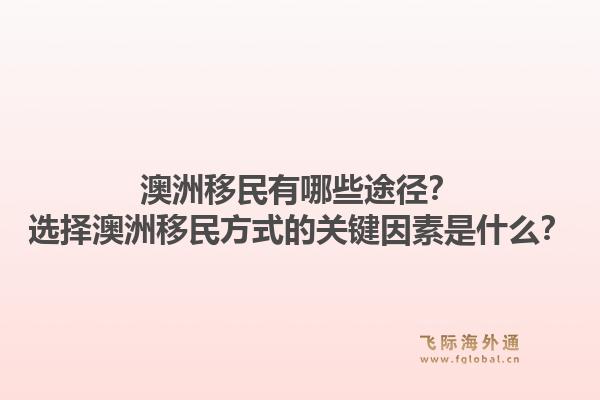 澳洲移民有哪些途径?选择澳洲移民方式的关键因素是什么?1.jpg
