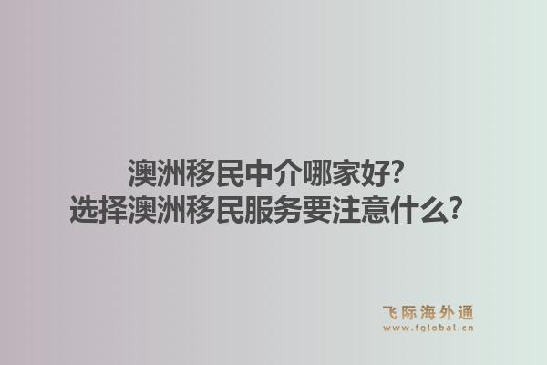 澳洲移民中介哪家好?选择澳洲移民服务要注意什么?1.jpg
