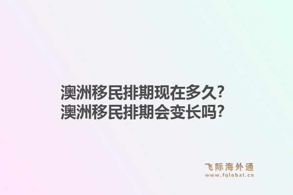 澳洲移民排期现在多久？澳洲移民排期会变长吗？1.jpg