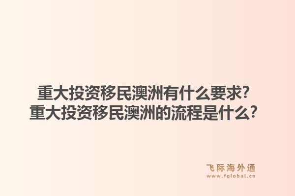 重大投资移民澳洲有什么要求？重大投资移民澳洲的流程是什么？1.jpg