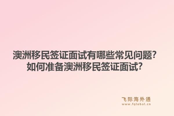 澳洲移民签证面试有哪些常见问题？如何准备澳洲移民签证面试？1.jpg