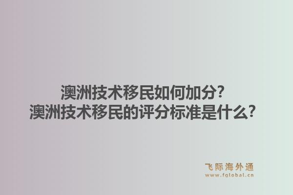 澳洲技术移民如何加分？澳洲技术移民的评分标准是什么？1.jpg