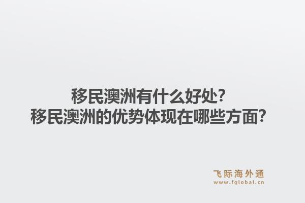 移民澳洲有什么好处？移民澳洲的优势体现在哪些方面？1.jpg