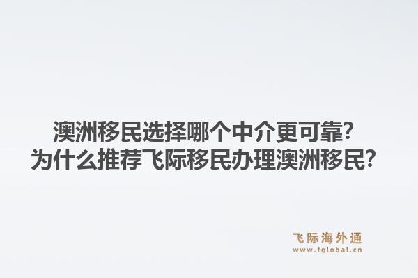 澳洲移民选择哪个中介更可靠？为什么推荐飞际移民办理澳洲移民？1.jpg