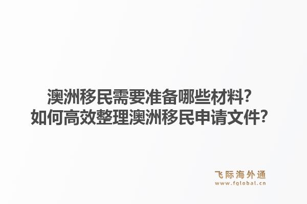 澳洲移民需要准备哪些材料？如何高效整理澳洲移民申请文件？1.jpg