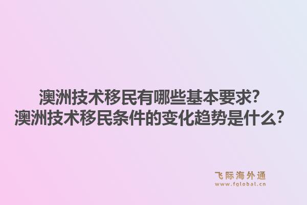 澳洲技术移民有哪些基本要求?澳洲技术移民条件的变化趋势是什么?1.jpg