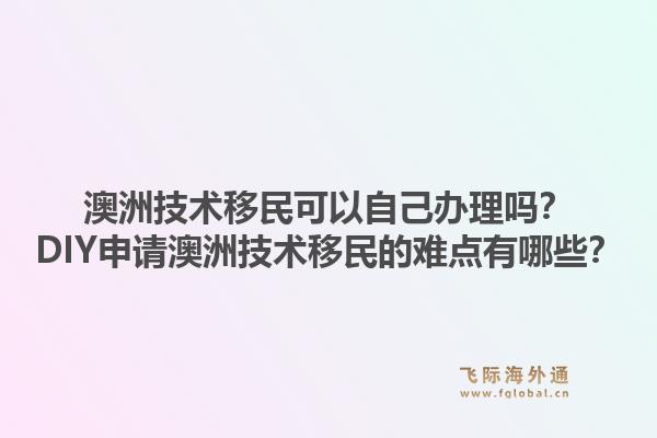 澳洲技术移民可以自己办理吗？DIY申请澳洲技术移民的难点有哪些？1.jpg