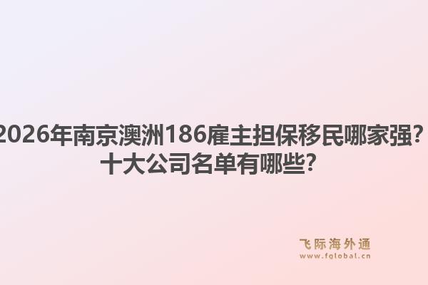 2026年南京澳洲186雇主担保移民哪家强?十大公司名单有哪些?1.jpg