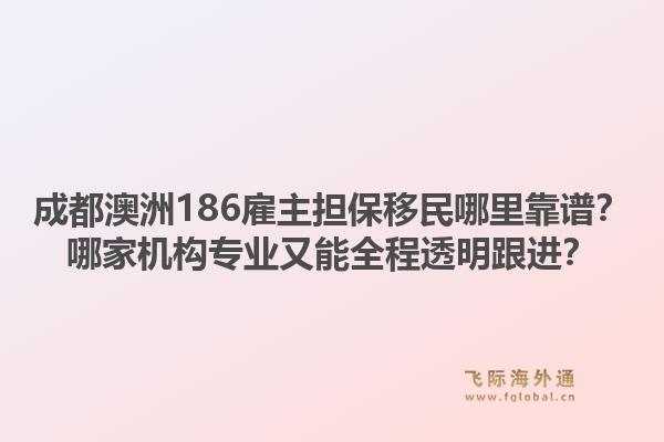 成都澳洲186雇主担保移民哪里靠谱？哪家机构专业又能全程透明跟进？1.jpg