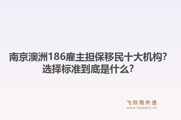 南京澳洲186雇主担保移民十大机构？选择标准到底是什么？1.jpg