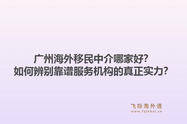 广州海外移民中介哪家好？如何辨别靠谱服务机构的真正实力？1.jpg