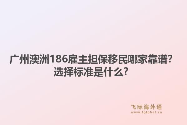 广州澳洲186雇主担保移民哪家靠谱？选择标准是什么？1.jpg