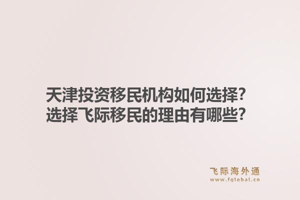 天津投资移民机构如何选择？选择飞际移民的理由有哪些？1.jpg