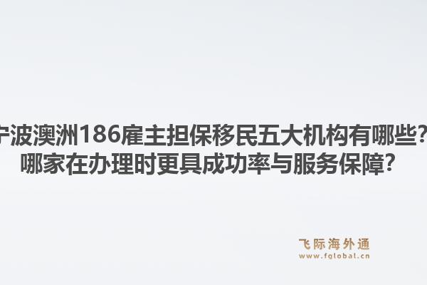 宁波澳洲186雇主担保移民五大机构有哪些？哪家在办理时更具成功率与服务保障？1.jpg