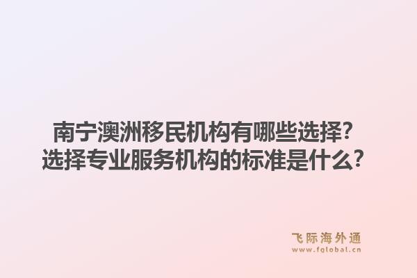南宁澳洲移民机构有哪些选择?选择专业服务机构的标准是什么?1.jpg
