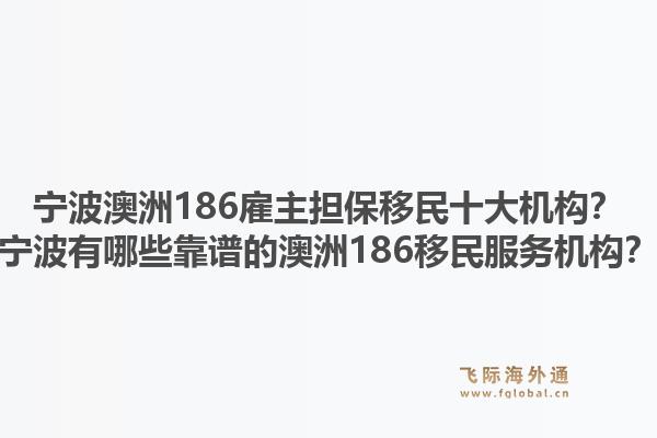 宁波澳洲186雇主担保移民十大机构？宁波有哪些靠谱的澳洲186移民服务机构？1.jpg