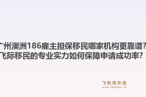 广州澳洲186雇主担保移民哪家机构更靠谱？飞际移民的专业实力如何保障申请成功率？1.jpg