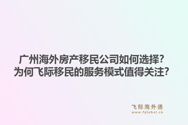 广州海外房产移民公司如何选择？为何飞际移民的服务模式值得关注？1.jpg