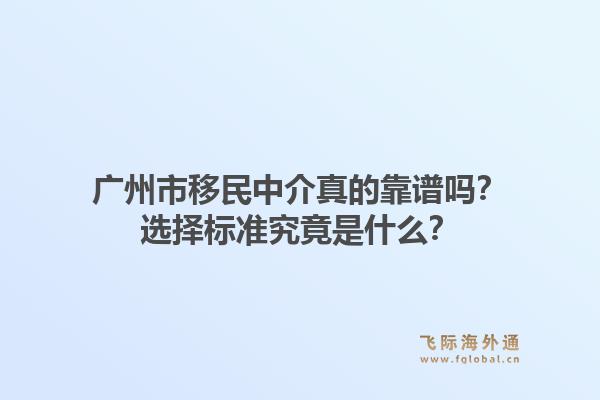 广州市移民中介真的靠谱吗?选择标准究竟是什么?1.jpg