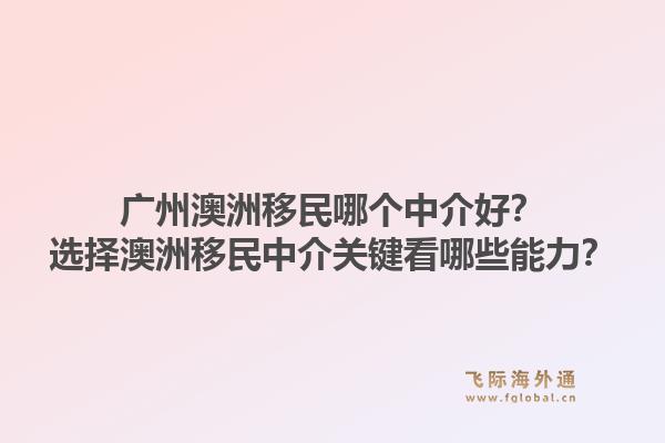 广州澳洲移民哪个中介好？选择澳洲移民中介关键看哪些能力？1.jpg