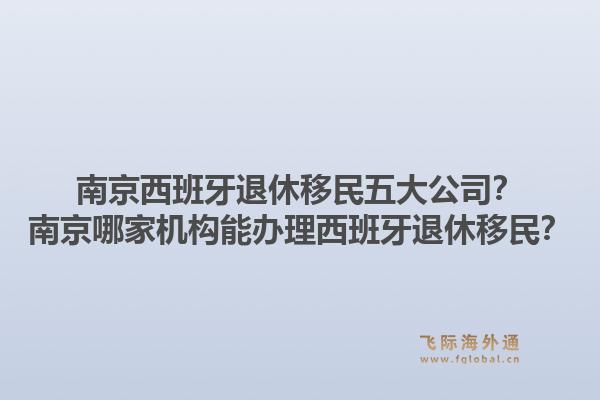 南京西班牙退休移民五大公司？南京哪家机构能办理西班牙退休移民？1.jpg