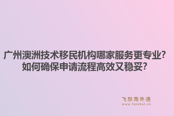 广州澳洲技术移民机构哪家服务更专业？如何确保申请流程高效又稳妥？1.jpg