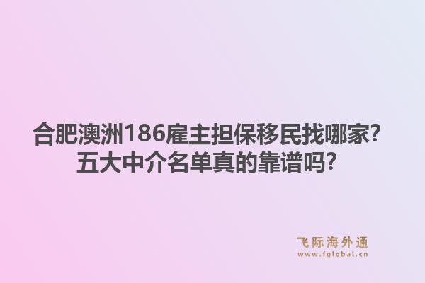 合肥澳洲186雇主担保移民找哪家？五大中介名单真的靠谱吗？1.jpg