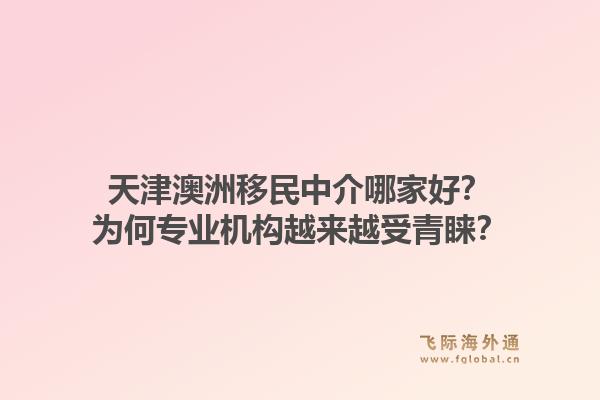 天津澳洲移民中介哪家好？为何专业机构越来越受青睐？1.jpg