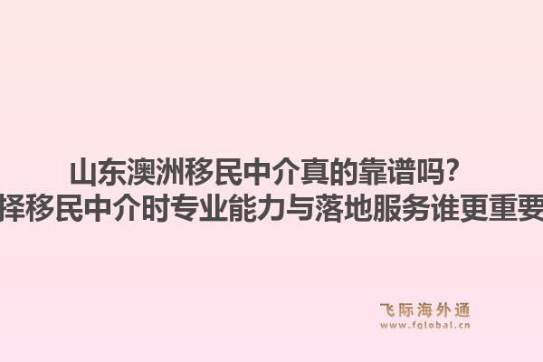 山东澳洲移民中介真的靠谱吗？选择移民中介时专业能力与落地服务谁更重要？1.jpg