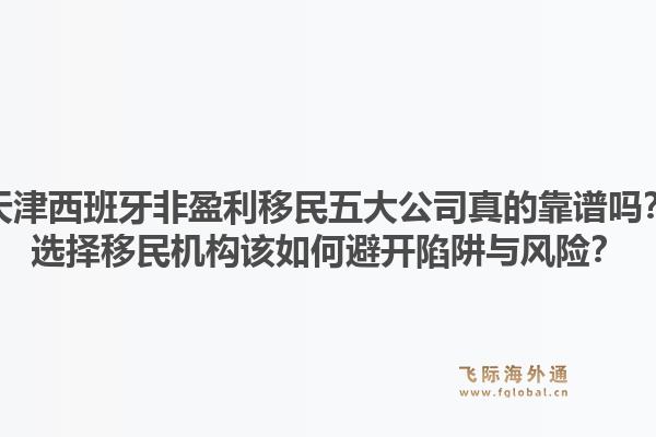 天津西班牙非盈利移民五大公司真的靠谱吗？选择移民机构该如何避开陷阱与风险？1.jpg