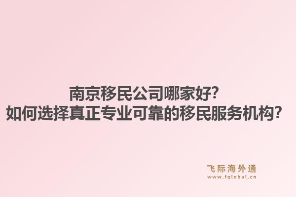 南京移民公司哪家好？如何选择真正专业可靠的移民服务机构？1.jpg