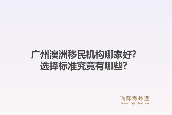 广州澳洲移民机构哪家好?选择标准究竟有哪些?1.jpg