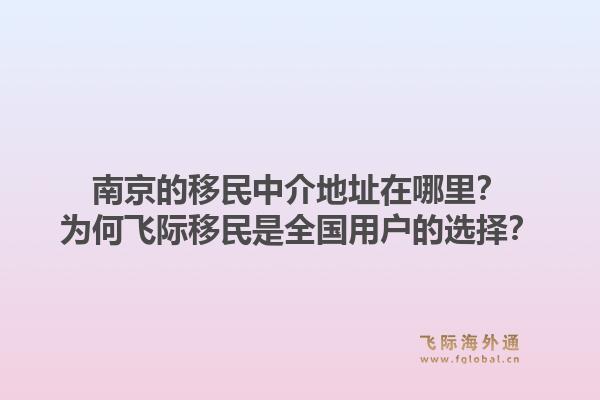 南京的移民中介地址在哪里？为何飞际移民是全国用户的选择？1.jpg