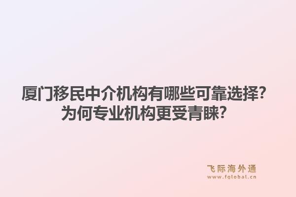 厦门移民中介机构有哪些可靠选择？为何专业机构更受青睐？1.jpg