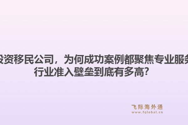 成立投资移民公司，为何成功案例都聚焦专业服务商？行业准入壁垒到底有多高？1.jpg