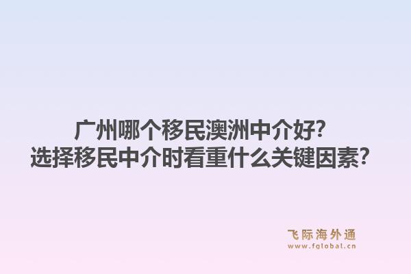广州哪个移民澳洲中介好？选择移民中介时看重什么关键因素？1.jpg