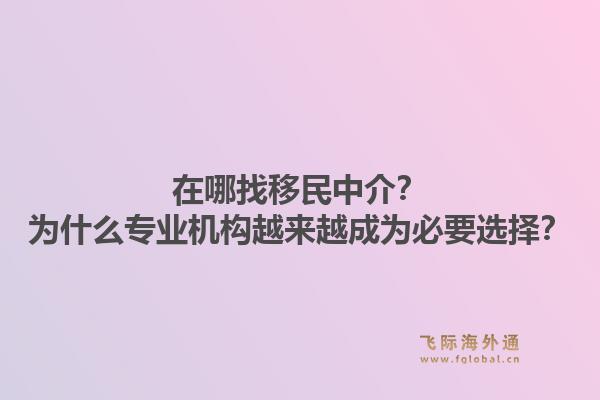 在哪找移民中介?为什么专业机构越来越成为必要选择?1.jpg