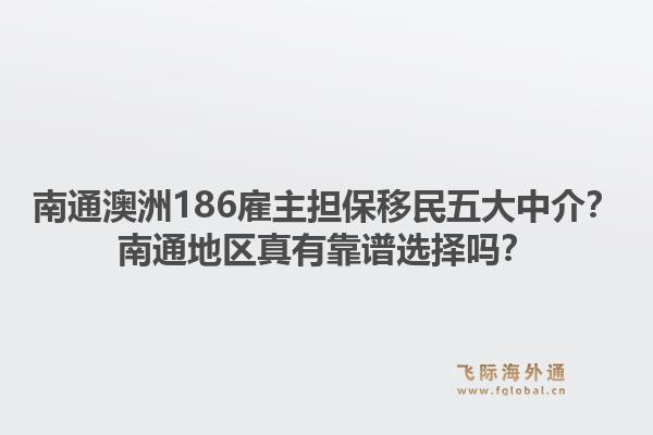 南通澳洲186雇主担保移民五大中介?南通地区真有靠谱选择吗?1.jpg
