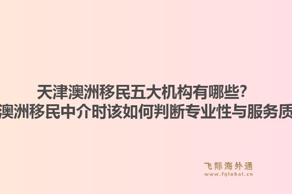 天津澳洲移民五大机构有哪些？选择澳洲移民中介时该如何判断专业性与服务质量？1.jpg