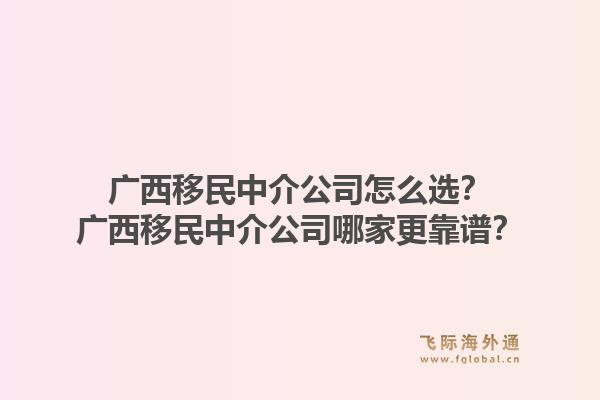 广西移民中介公司怎么选？广西移民中介公司哪家更靠谱？1.jpg