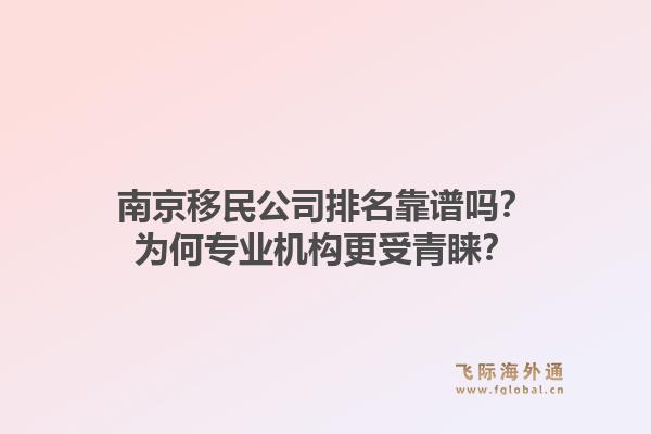 南京移民公司排名靠谱吗？为何专业机构更受青睐？1.jpg